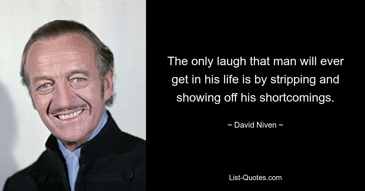 The only laugh that man will ever get in his life is by stripping and showing off his shortcomings. — © David Niven