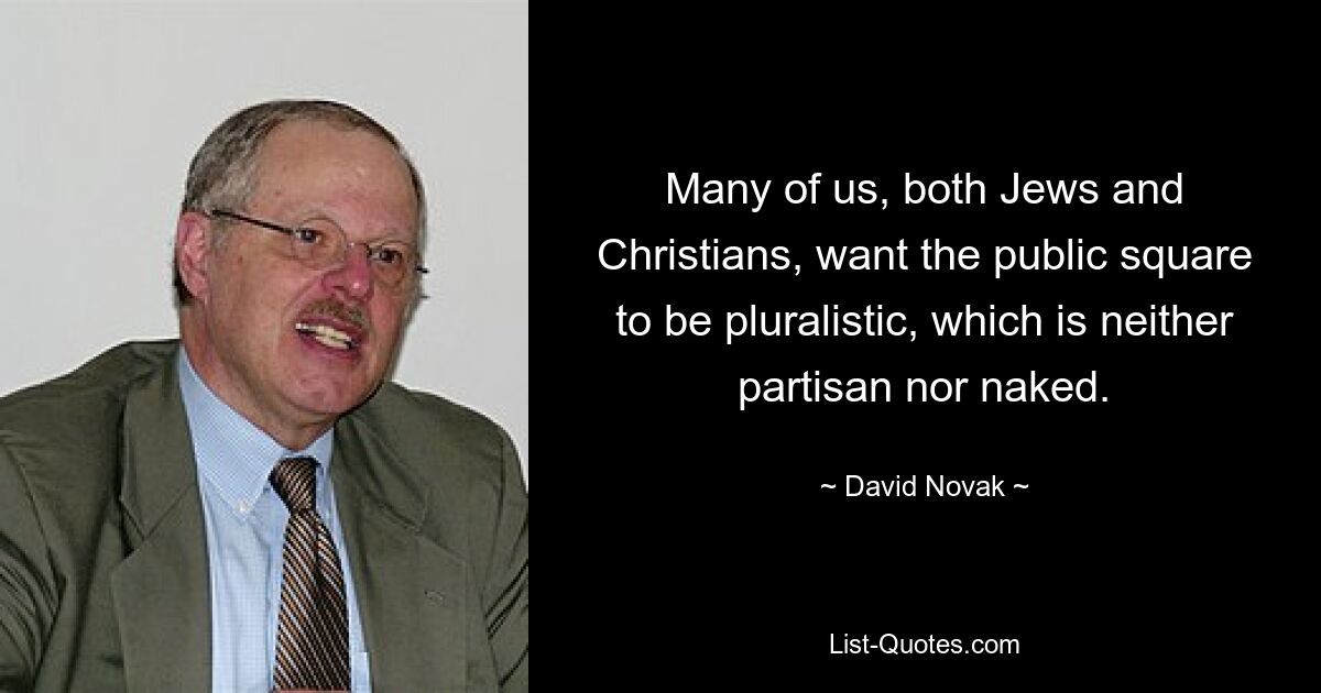 Many of us, both Jews and Christians, want the public square to be pluralistic, which is neither partisan nor naked. — © David Novak