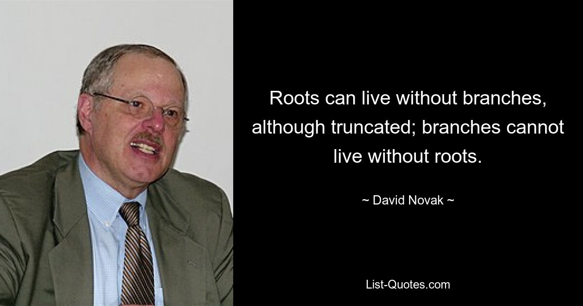 Roots can live without branches, although truncated; branches cannot live without roots. — © David Novak