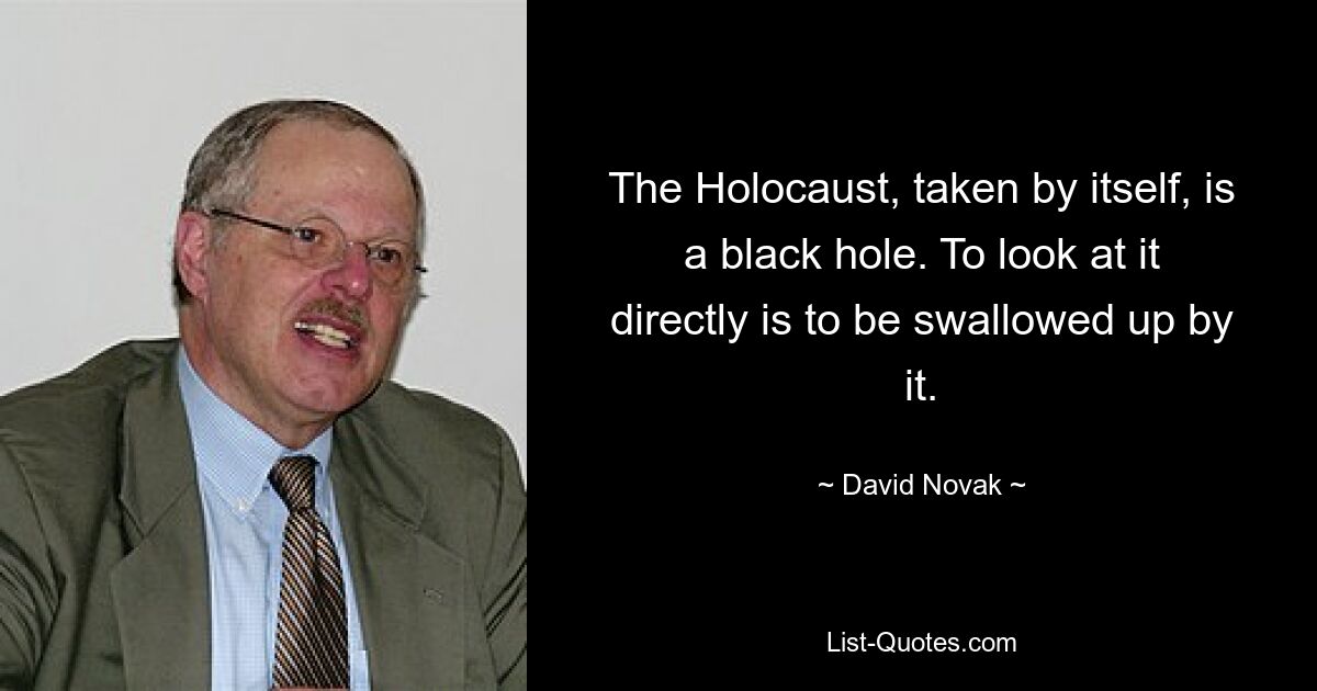 The Holocaust, taken by itself, is a black hole. To look at it directly is to be swallowed up by it. — © David Novak