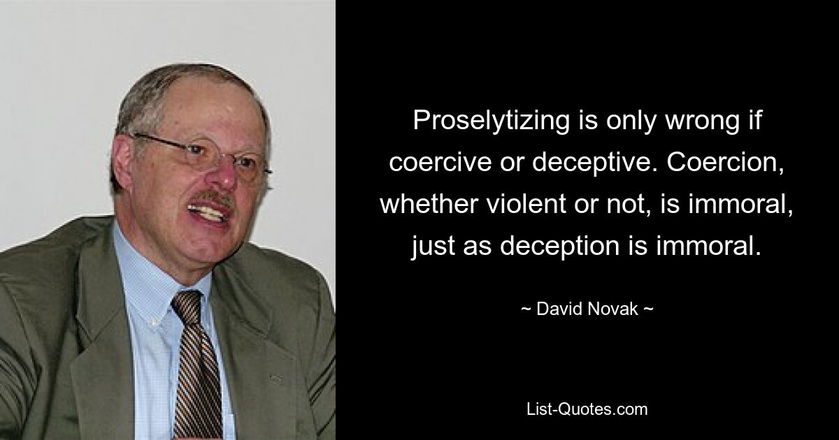 Proselytizing is only wrong if coercive or deceptive. Coercion, whether violent or not, is immoral, just as deception is immoral. — © David Novak