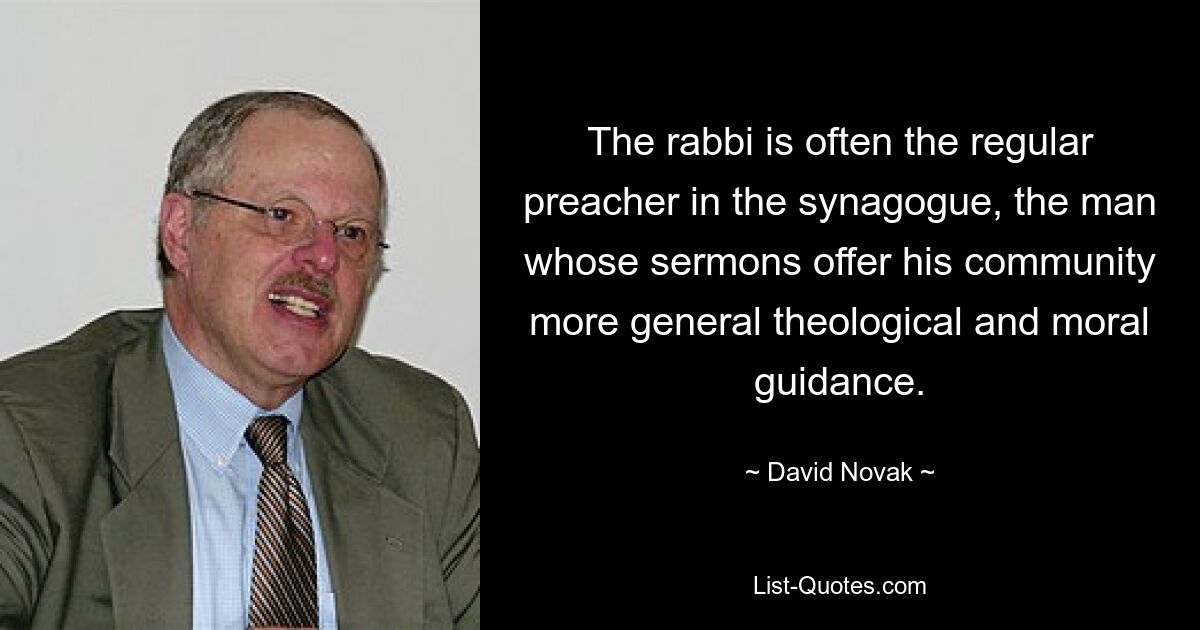 The rabbi is often the regular preacher in the synagogue, the man whose sermons offer his community more general theological and moral guidance. — © David Novak