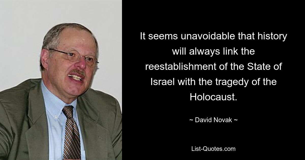 It seems unavoidable that history will always link the reestablishment of the State of Israel with the tragedy of the Holocaust. — © David Novak