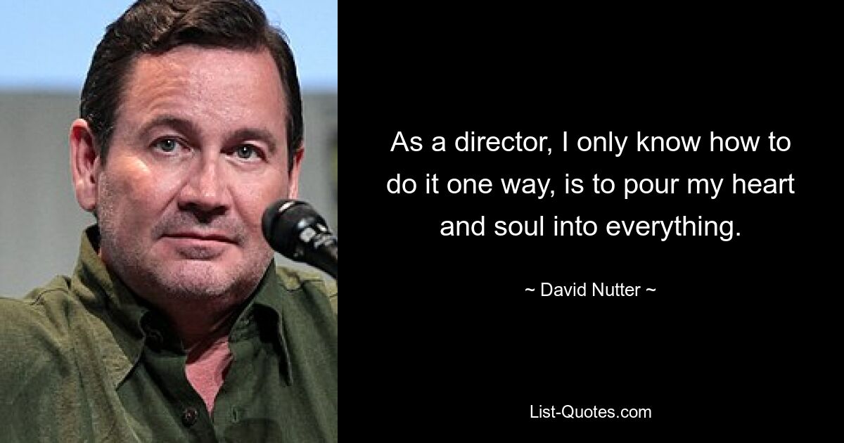 As a director, I only know how to do it one way, is to pour my heart and soul into everything. — © David Nutter