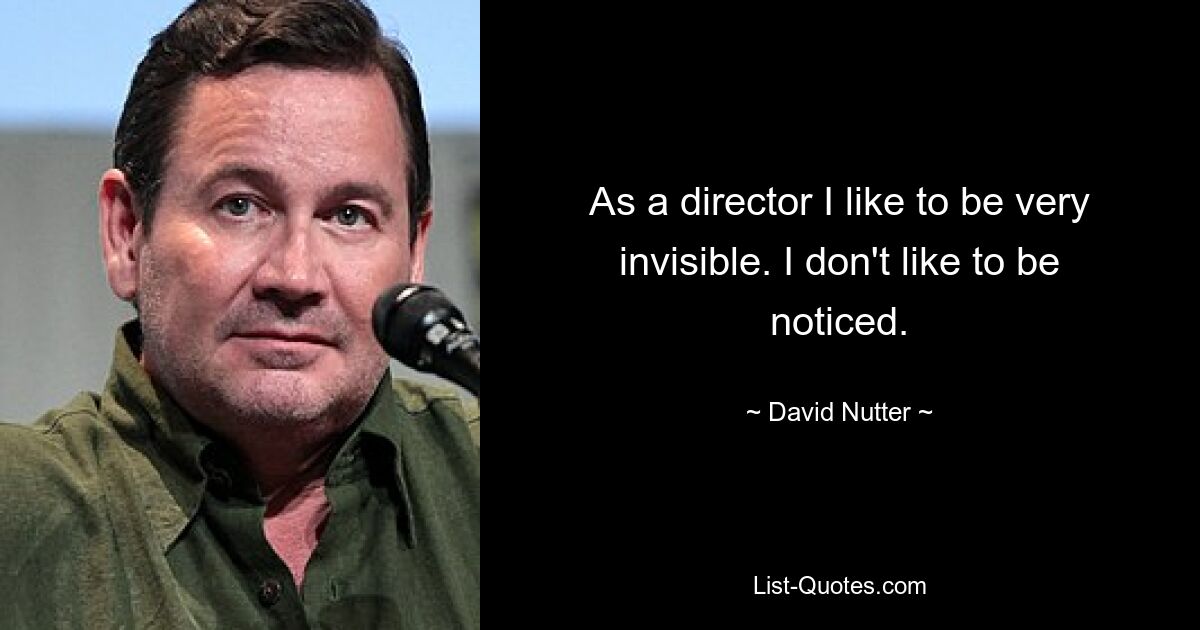 As a director I like to be very invisible. I don't like to be noticed. — © David Nutter