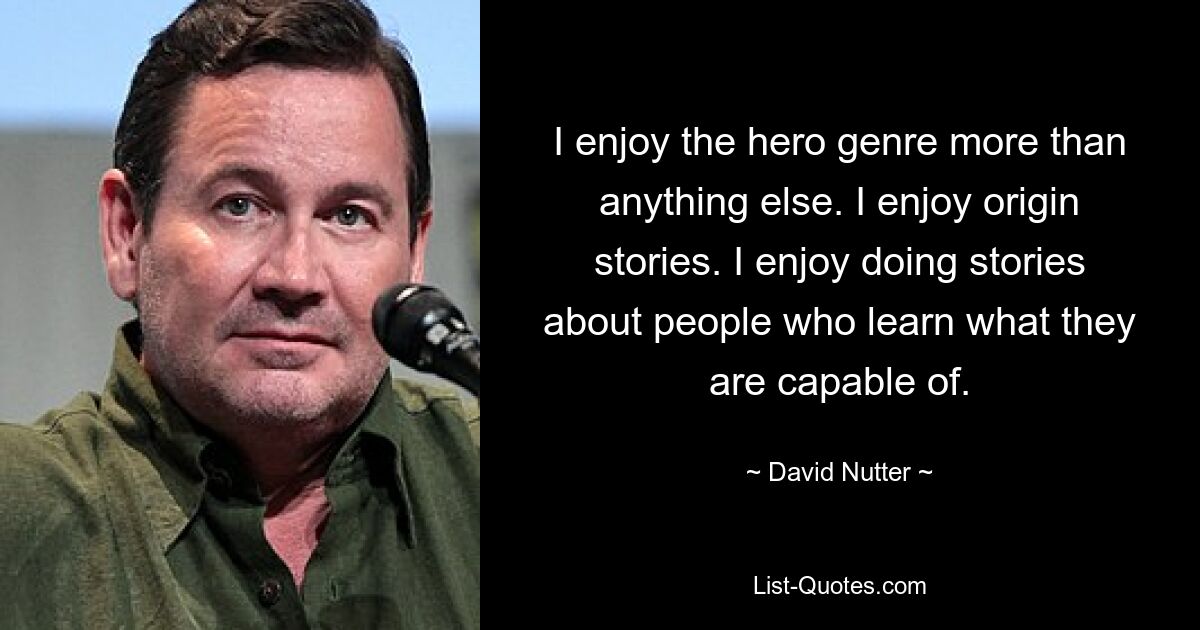 I enjoy the hero genre more than anything else. I enjoy origin stories. I enjoy doing stories about people who learn what they are capable of. — © David Nutter