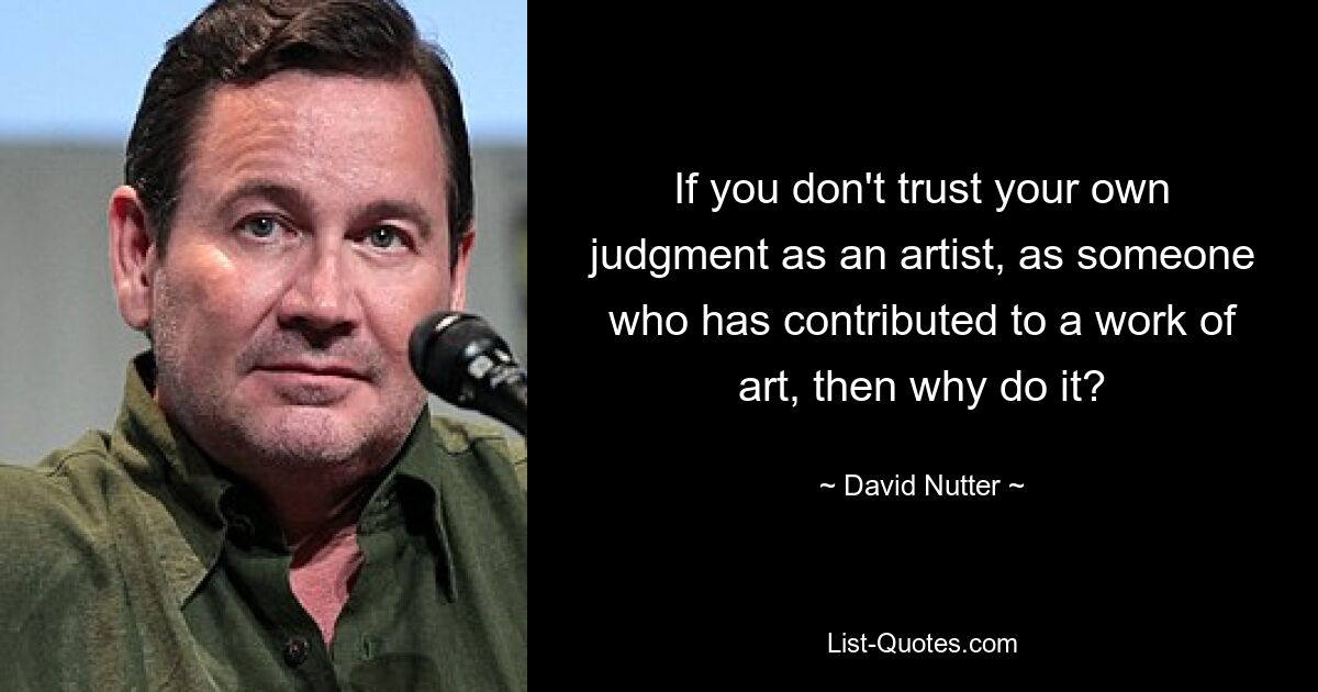 If you don't trust your own judgment as an artist, as someone who has contributed to a work of art, then why do it? — © David Nutter