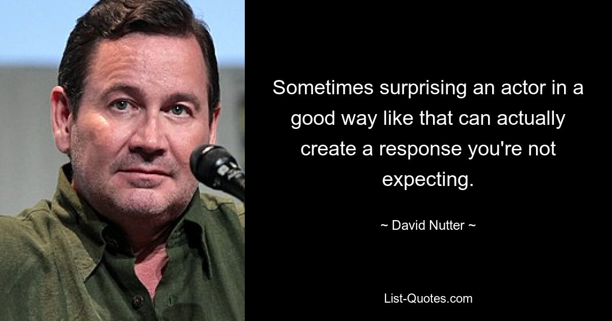 Sometimes surprising an actor in a good way like that can actually create a response you're not expecting. — © David Nutter