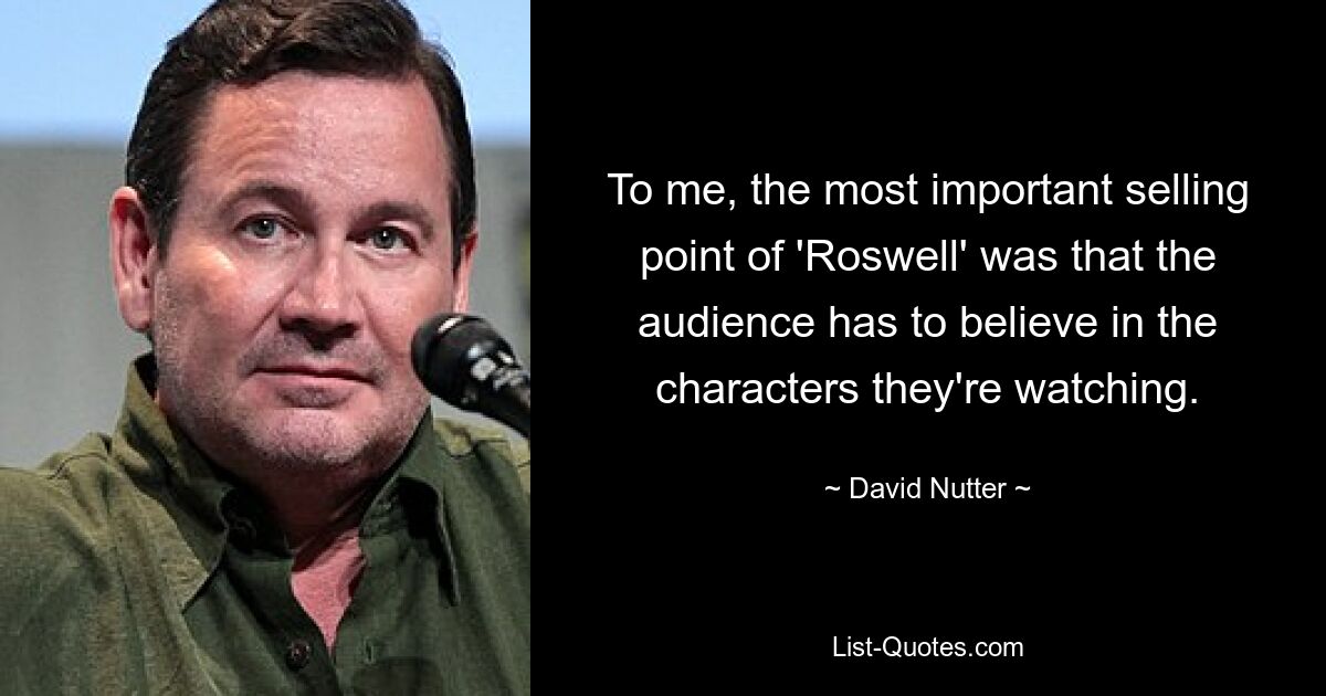 To me, the most important selling point of 'Roswell' was that the audience has to believe in the characters they're watching. — © David Nutter