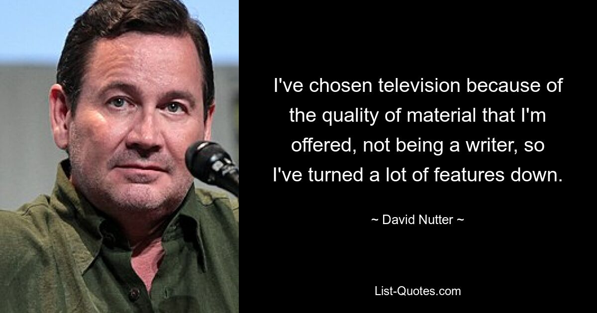 I've chosen television because of the quality of material that I'm offered, not being a writer, so I've turned a lot of features down. — © David Nutter