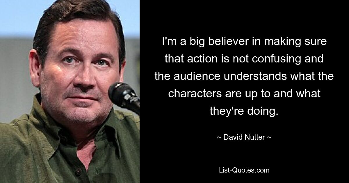 I'm a big believer in making sure that action is not confusing and the audience understands what the characters are up to and what they're doing. — © David Nutter