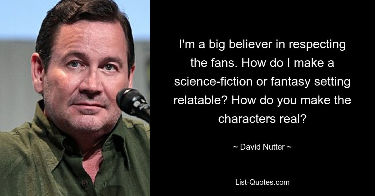 I'm a big believer in respecting the fans. How do I make a science-fiction or fantasy setting relatable? How do you make the characters real? — © David Nutter