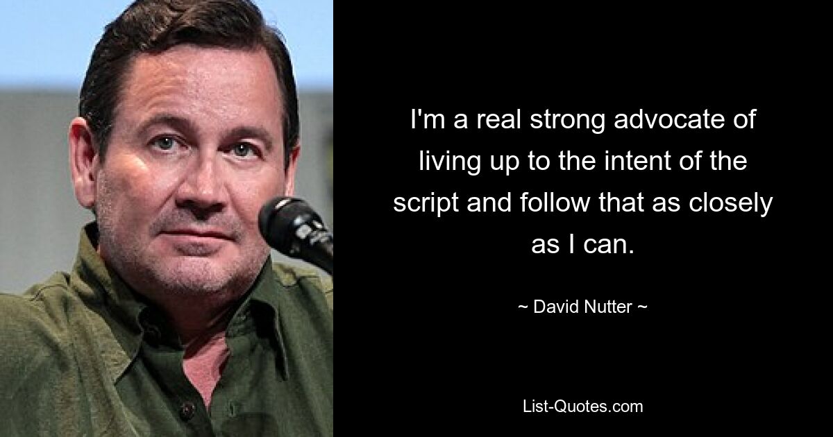 I'm a real strong advocate of living up to the intent of the script and follow that as closely as I can. — © David Nutter