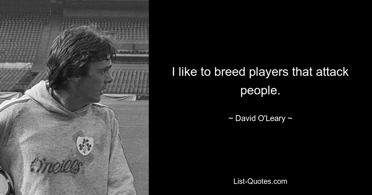 I like to breed players that attack people. — © David O'Leary