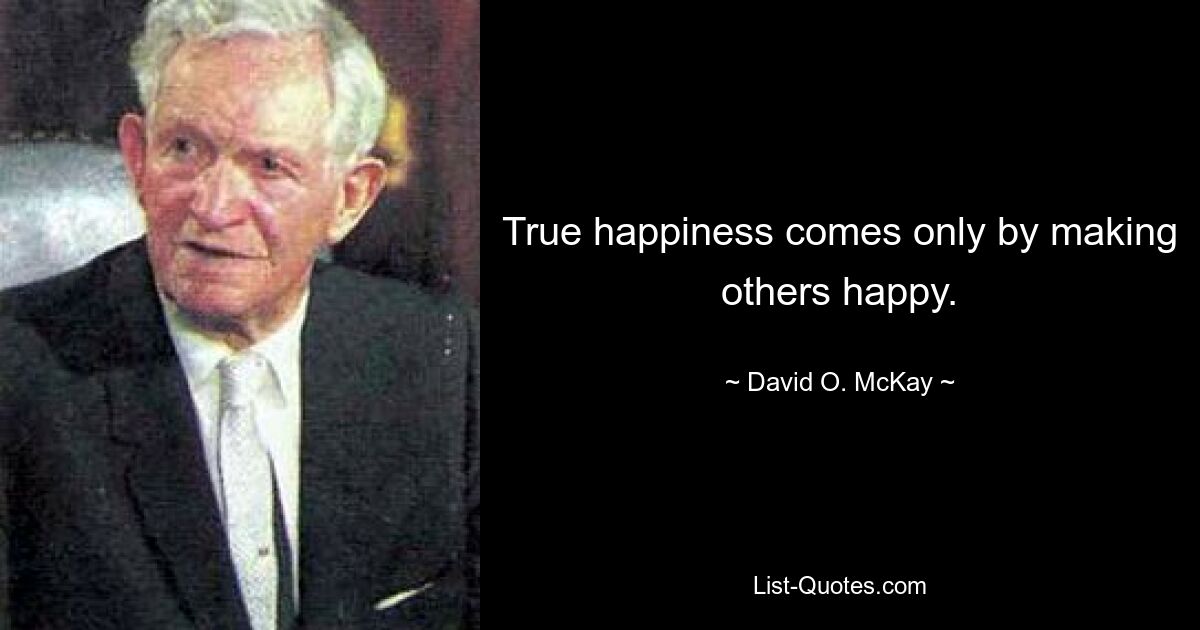 True happiness comes only by making others happy. — © David O. McKay