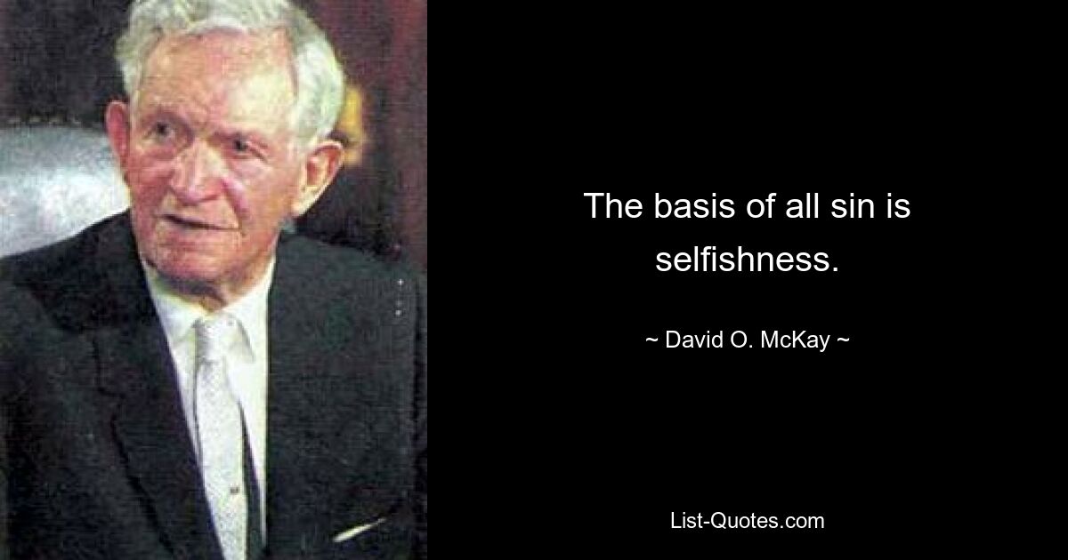 The basis of all sin is selfishness. — © David O. McKay