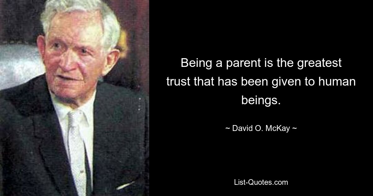 Being a parent is the greatest trust that has been given to human beings. — © David O. McKay