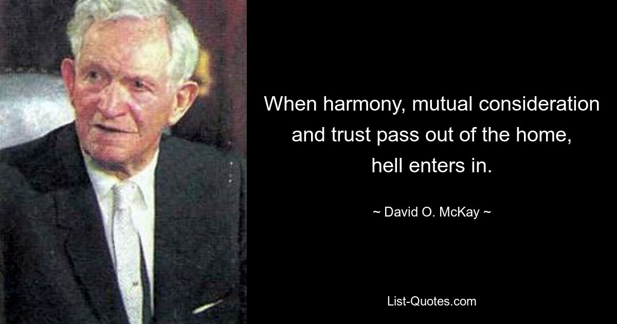 When harmony, mutual consideration and trust pass out of the home, hell enters in. — © David O. McKay