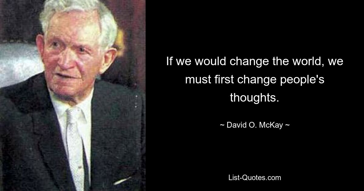 If we would change the world, we must first change people's thoughts. — © David O. McKay