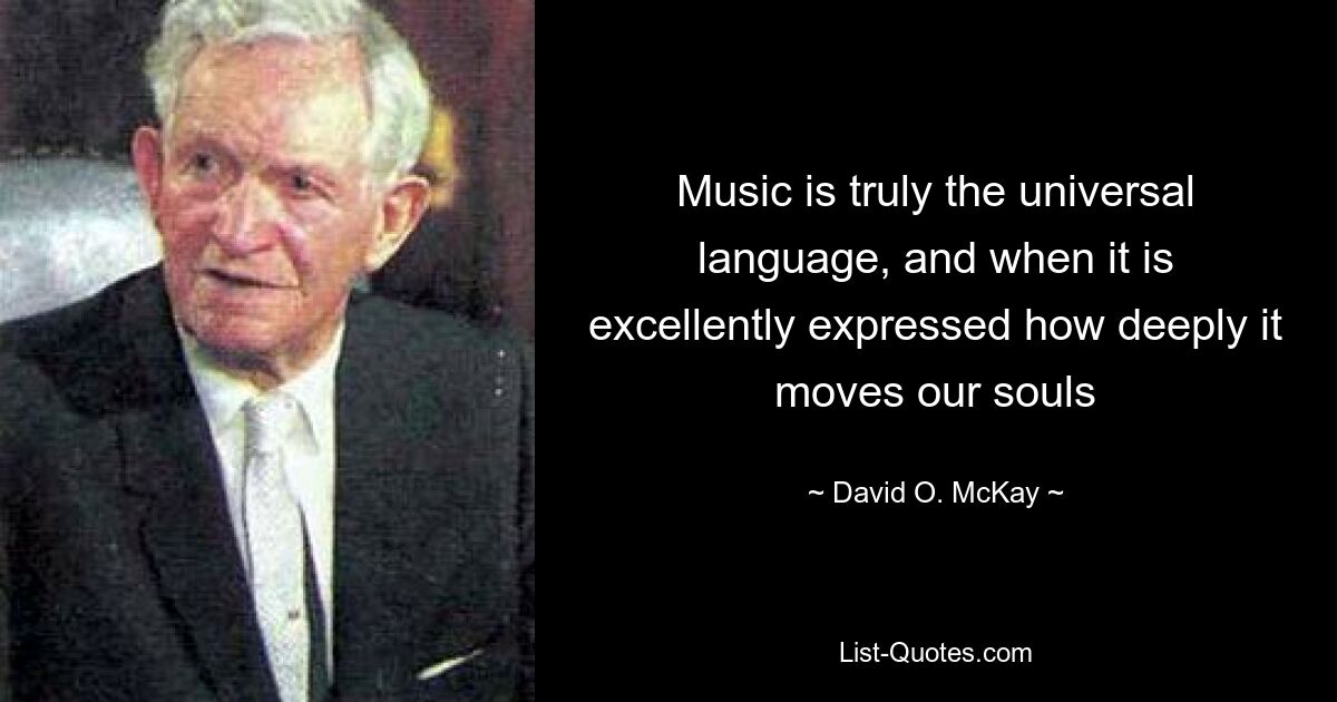 Music is truly the universal language, and when it is excellently expressed how deeply it moves our souls — © David O. McKay