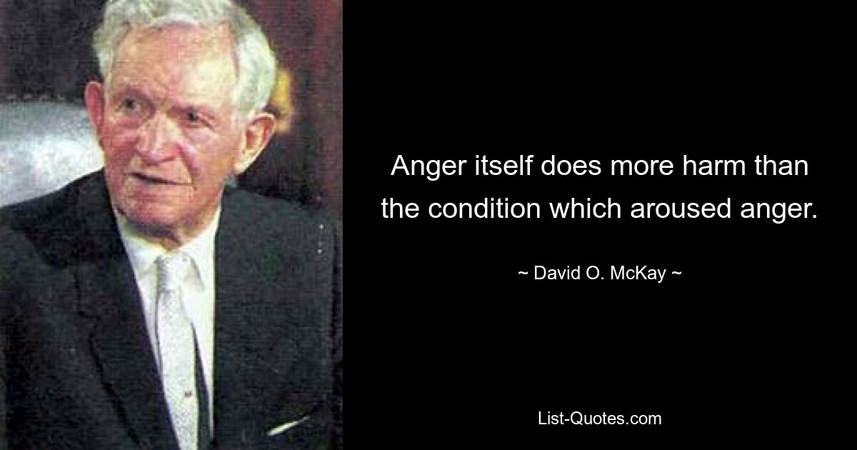 Anger itself does more harm than the condition which aroused anger. — © David O. McKay