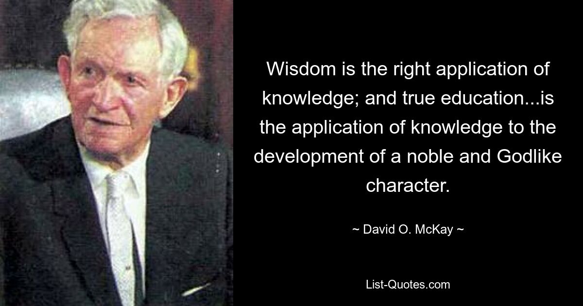 Мудрость — это правильное применение знания; а истинное образование... это применение знаний для развития благородного и богоподобного характера. — © Дэвид О. Маккей 