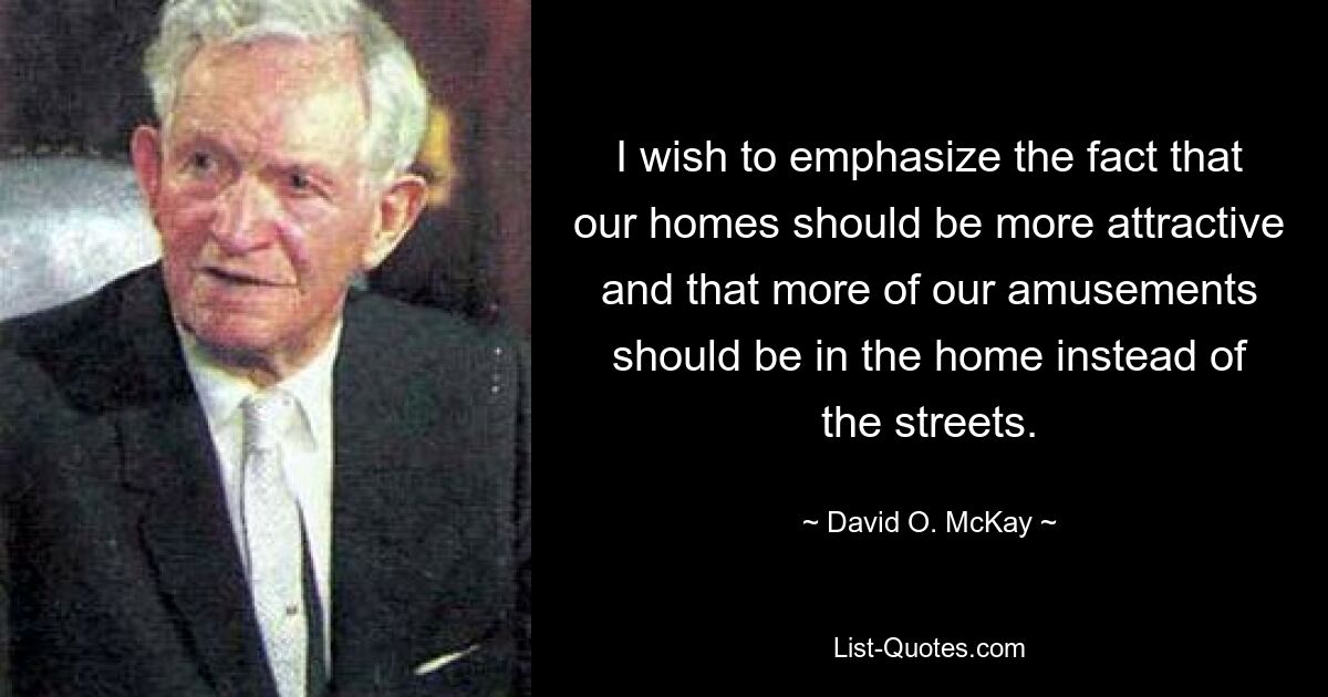 I wish to emphasize the fact that our homes should be more attractive and that more of our amusements should be in the home instead of the streets. — © David O. McKay