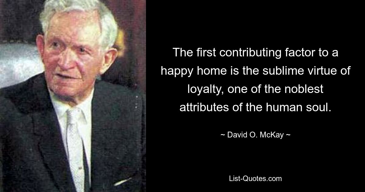 The first contributing factor to a happy home is the sublime virtue of loyalty, one of the noblest attributes of the human soul. — © David O. McKay