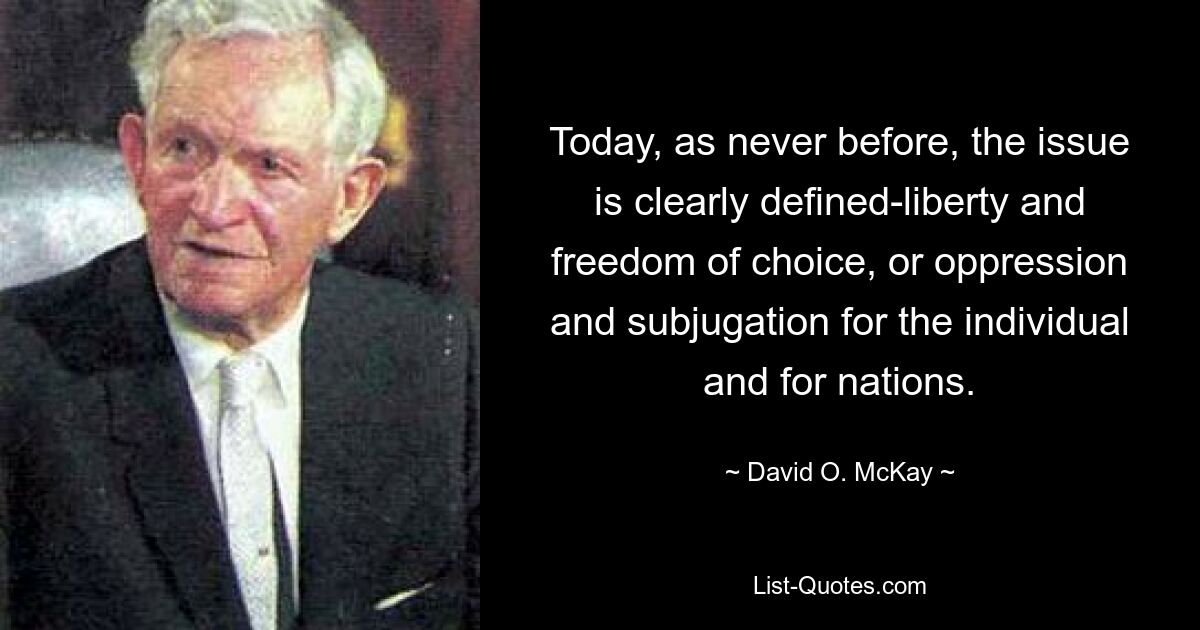 Today, as never before, the issue is clearly defined-liberty and freedom of choice, or oppression and subjugation for the individual and for nations. — © David O. McKay