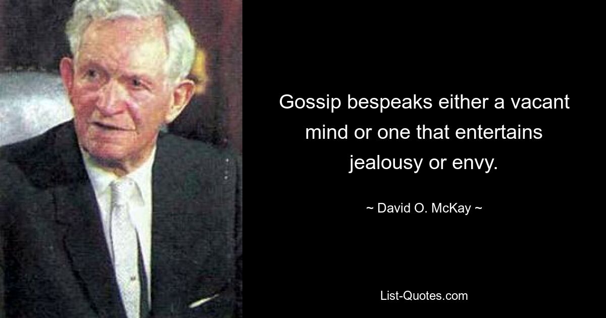 Gossip bespeaks either a vacant mind or one that entertains jealousy or envy. — © David O. McKay