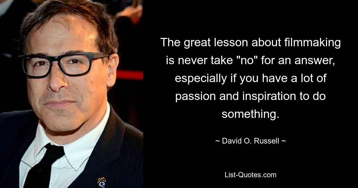 The great lesson about filmmaking is never take "no" for an answer, especially if you have a lot of passion and inspiration to do something. — © David O. Russell