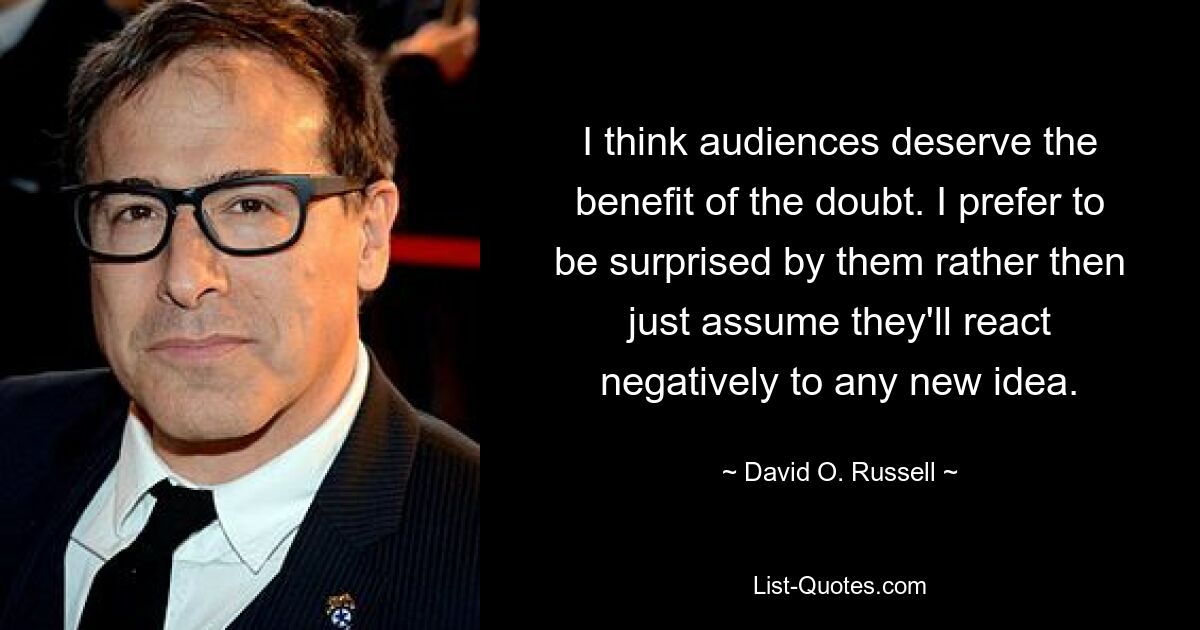 I think audiences deserve the benefit of the doubt. I prefer to be surprised by them rather then just assume they'll react negatively to any new idea. — © David O. Russell