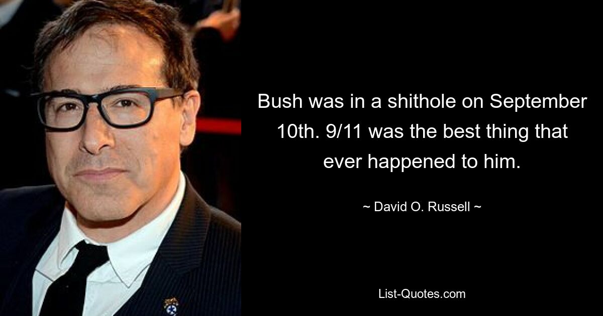 Bush was in a shithole on September 10th. 9/11 was the best thing that ever happened to him. — © David O. Russell