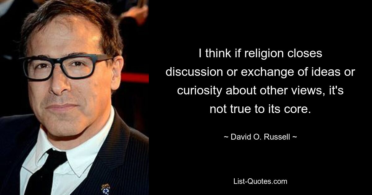 I think if religion closes discussion or exchange of ideas or curiosity about other views, it's not true to its core. — © David O. Russell