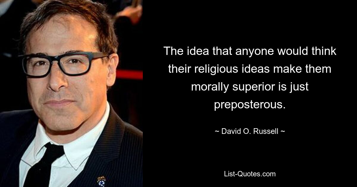 The idea that anyone would think their religious ideas make them morally superior is just preposterous. — © David O. Russell