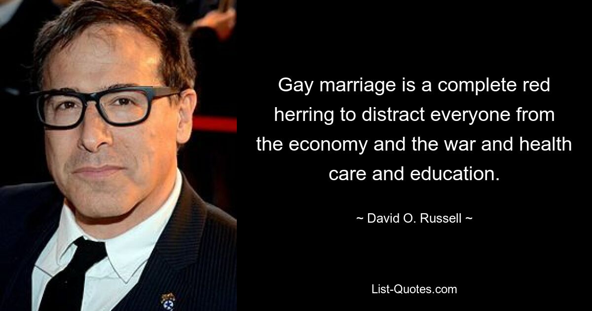 Gay marriage is a complete red herring to distract everyone from the economy and the war and health care and education. — © David O. Russell