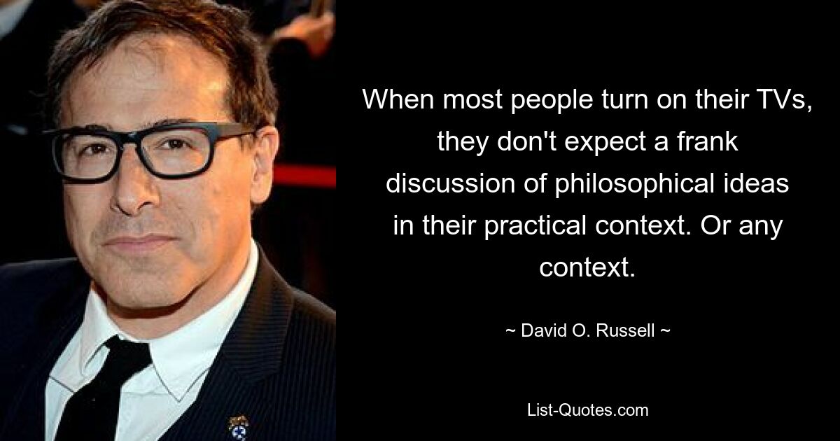 When most people turn on their TVs, they don't expect a frank discussion of philosophical ideas in their practical context. Or any context. — © David O. Russell