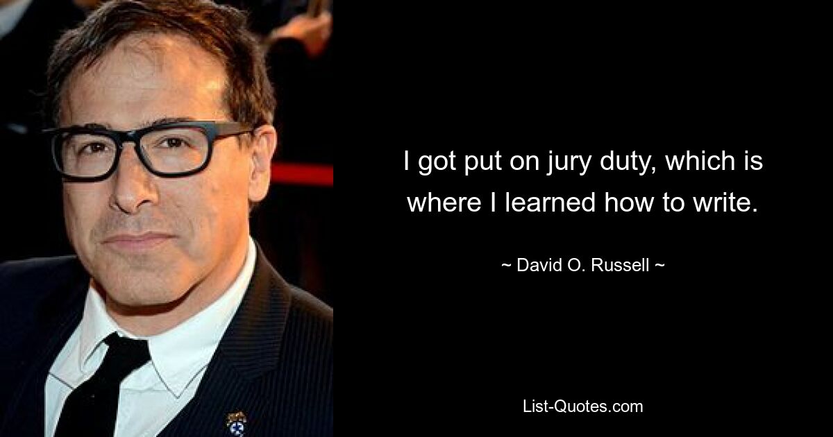 I got put on jury duty, which is where I learned how to write. — © David O. Russell