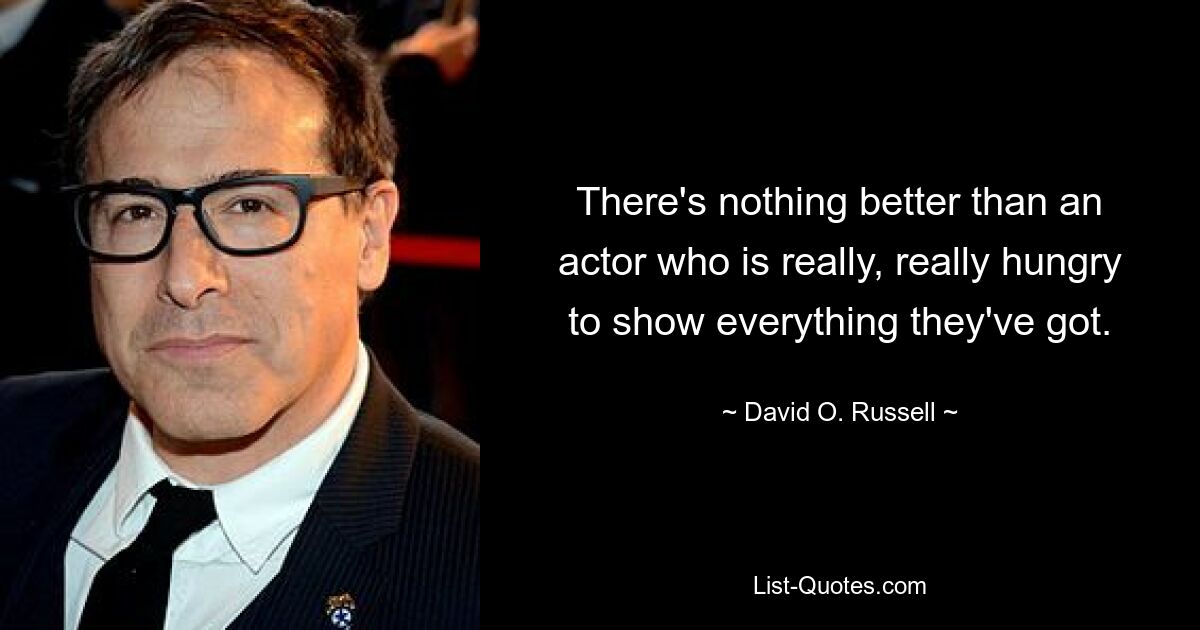 There's nothing better than an actor who is really, really hungry to show everything they've got. — © David O. Russell