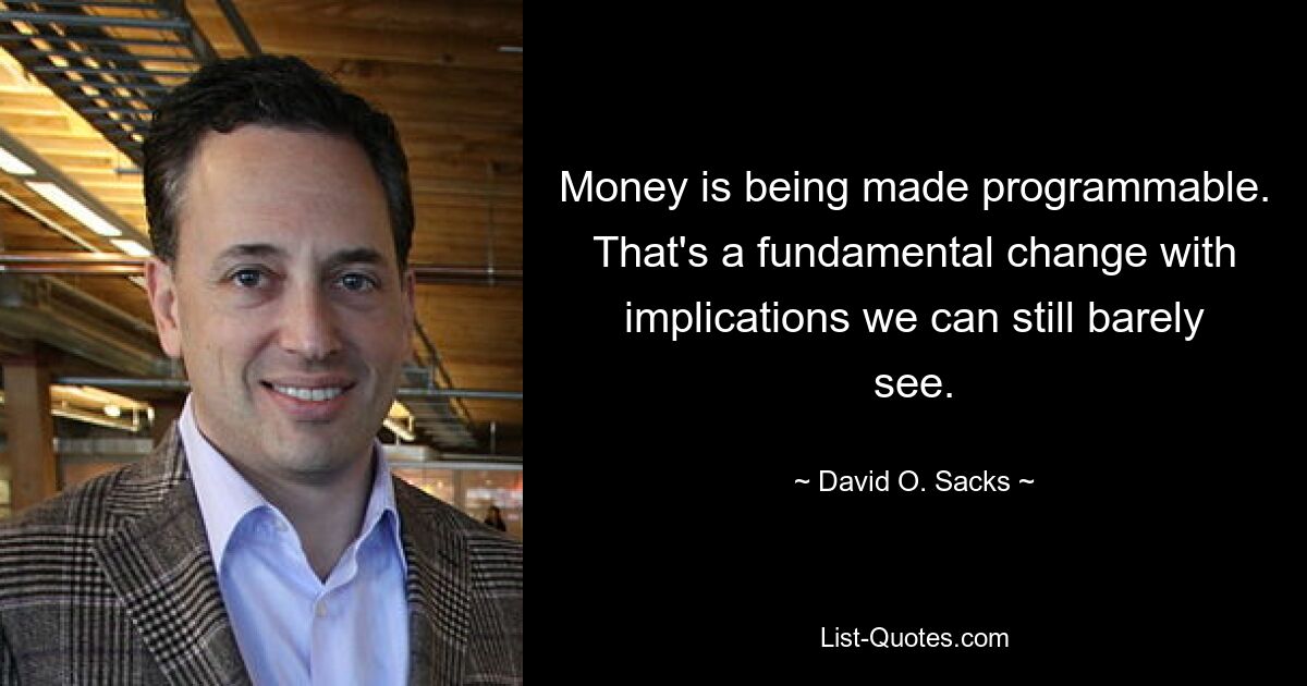 Money is being made programmable. That's a fundamental change with implications we can still barely see. — © David O. Sacks