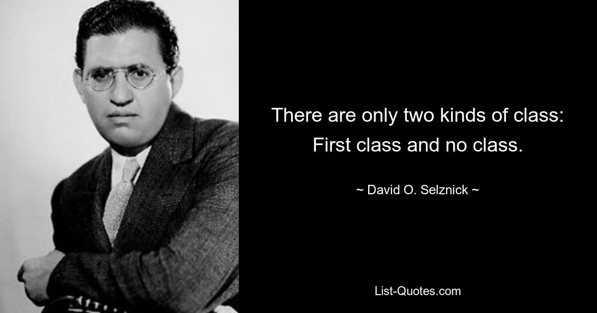 There are only two kinds of class: First class and no class. — © David O. Selznick