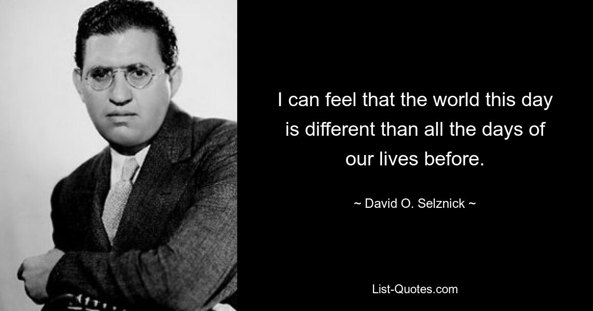 I can feel that the world this day is different than all the days of our lives before. — © David O. Selznick