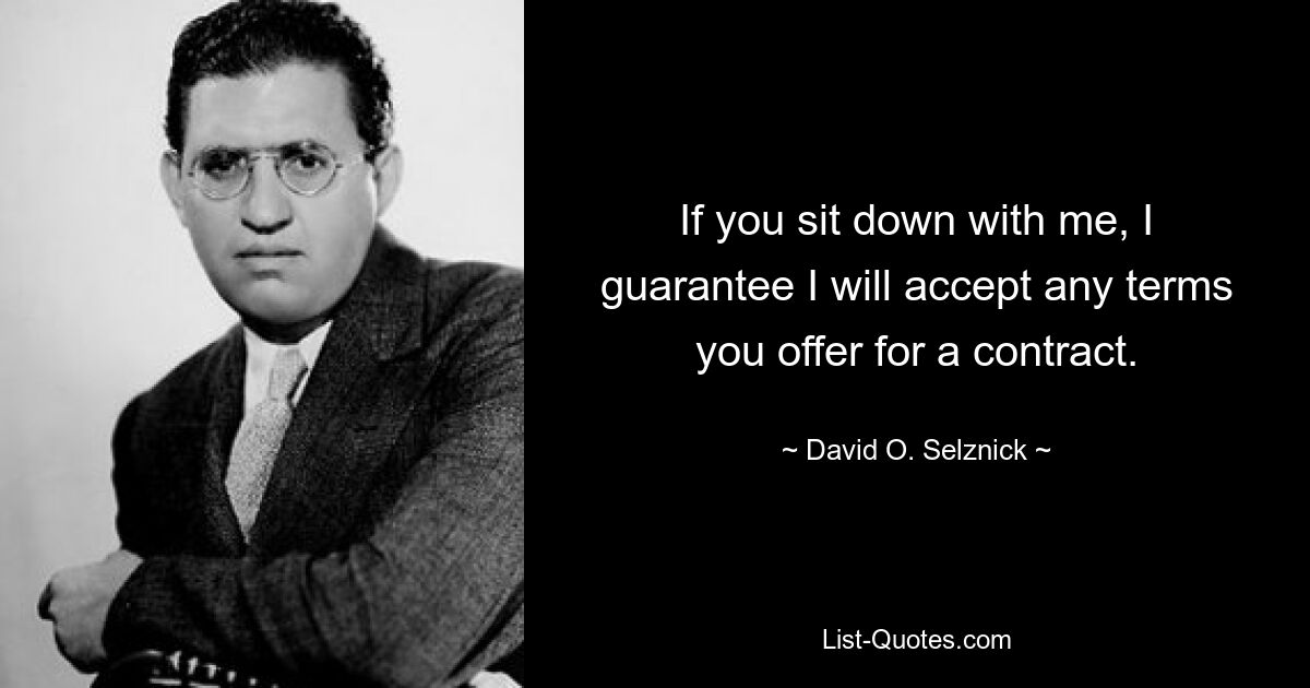 If you sit down with me, I guarantee I will accept any terms you offer for a contract. — © David O. Selznick