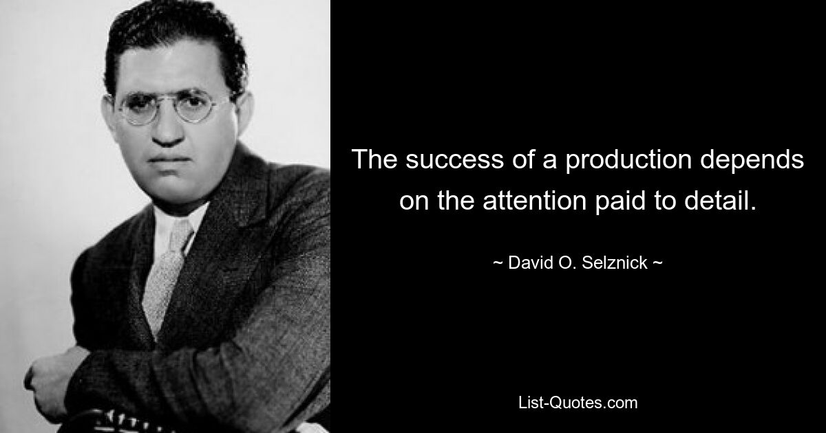 The success of a production depends on the attention paid to detail. — © David O. Selznick