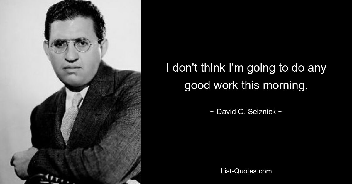 I don't think I'm going to do any good work this morning. — © David O. Selznick