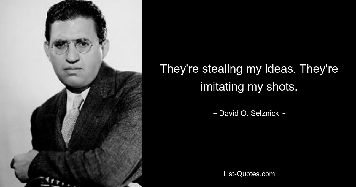 They're stealing my ideas. They're imitating my shots. — © David O. Selznick