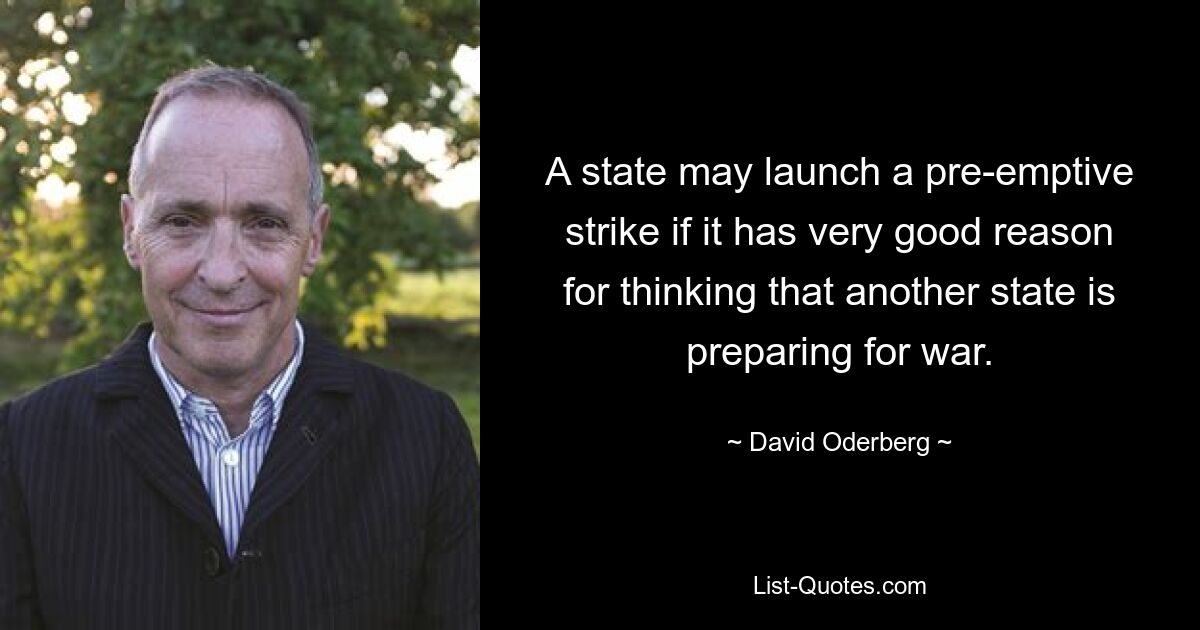 A state may launch a pre-emptive strike if it has very good reason for thinking that another state is preparing for war. — © David Oderberg