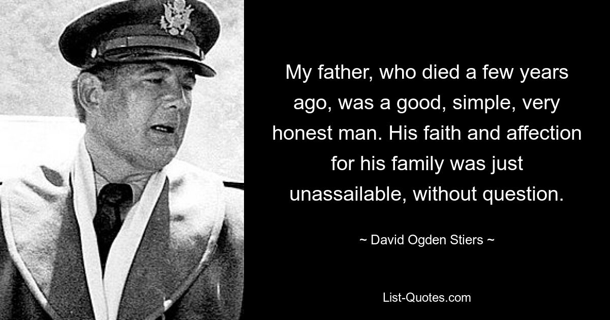 My father, who died a few years ago, was a good, simple, very honest man. His faith and affection for his family was just unassailable, without question. — © David Ogden Stiers