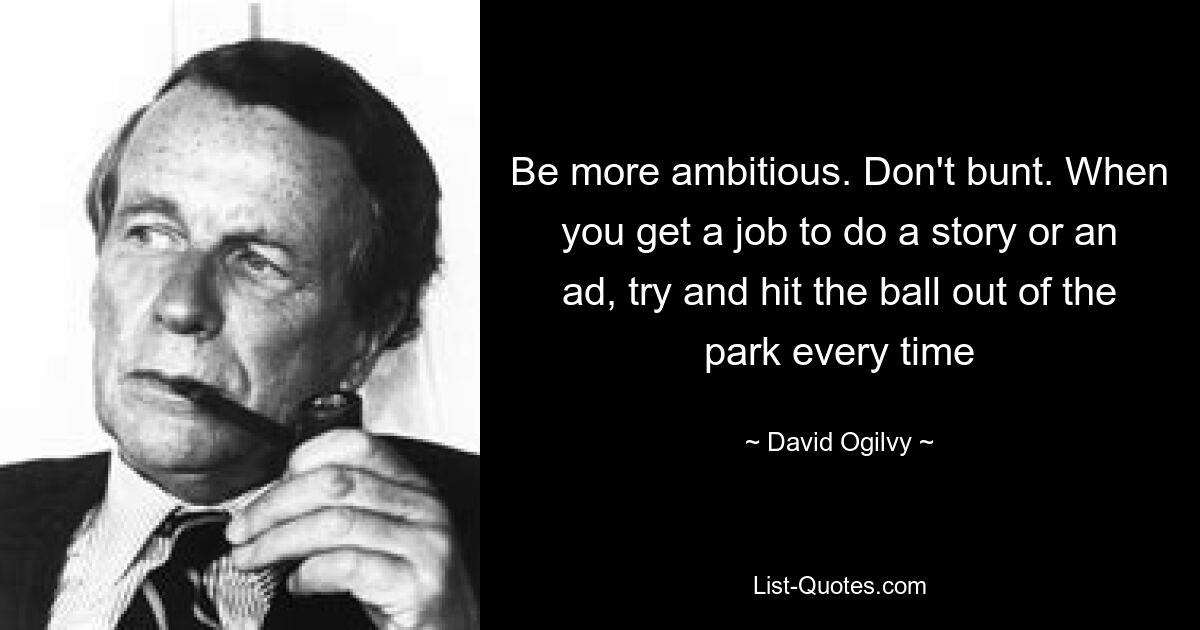 Be more ambitious. Don't bunt. When you get a job to do a story or an ad, try and hit the ball out of the park every time — © David Ogilvy