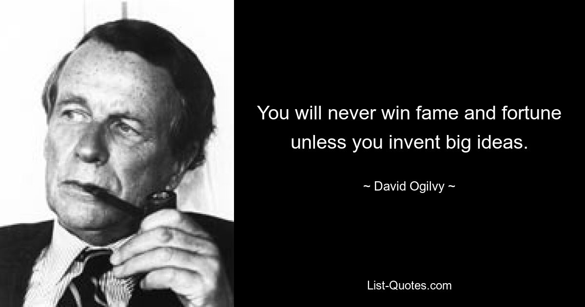 You will never win fame and fortune unless you invent big ideas. — © David Ogilvy